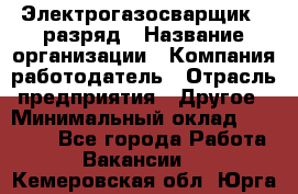 Электрогазосварщик 5 разряд › Название организации ­ Компания-работодатель › Отрасль предприятия ­ Другое › Минимальный оклад ­ 25 000 - Все города Работа » Вакансии   . Кемеровская обл.,Юрга г.